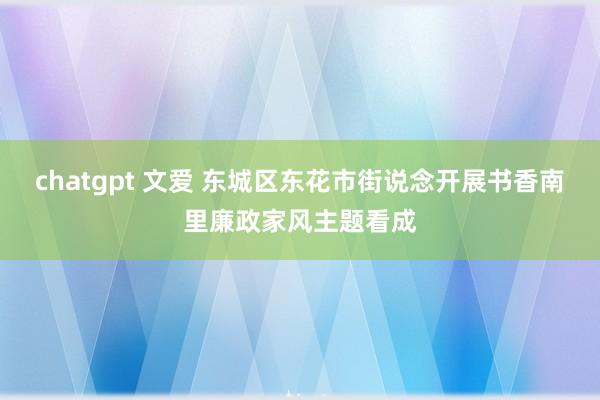 chatgpt 文爱 东城区东花市街说念开展书香南里廉政家风主题看成