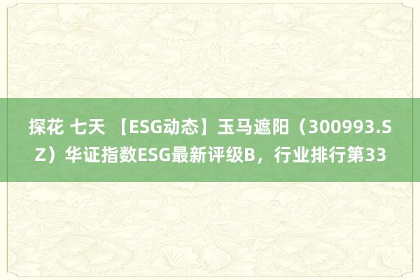 探花 七天 【ESG动态】玉马遮阳（300993.SZ）华证指数ESG最新评级B，行业排行第33