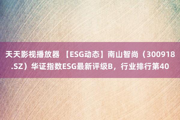 天天影视播放器 【ESG动态】南山智尚（300918.SZ）华证指数ESG最新评级B，行业排行第40