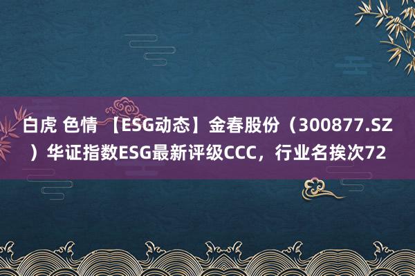 白虎 色情 【ESG动态】金春股份（300877.SZ）华证指数ESG最新评级CCC，行业名挨次72