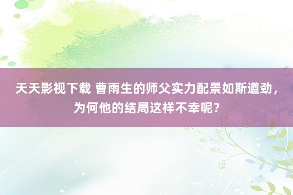 天天影视下载 曹雨生的师父实力配景如斯遒劲，为何他的结局这样不幸呢？