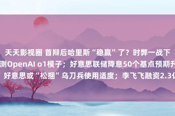 天天影视圈 首辩后哈里斯“稳赢”了？时弊一战下周献技；五大维度评测OpenAI o1模子；好意思联储降息50个基点预期升温；好意思或“松捆”乌刀兵使用适度；李飞飞融资2.3亿好意思元启动初创|一周海外财经