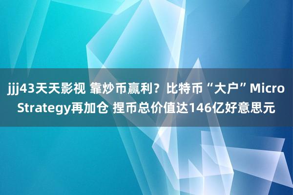 jjj43天天影视 靠炒币赢利？比特币“大户”MicroStrategy再加仓 捏币总价值达146亿好意思元