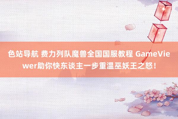 色站导航 费力列队魔兽全国国服教程 GameViewer助你快东谈主一步重温巫妖王之怒！