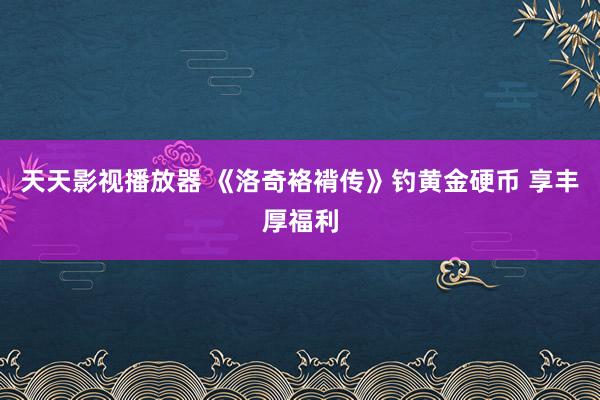 天天影视播放器 《洛奇袼褙传》钓黄金硬币 享丰厚福利