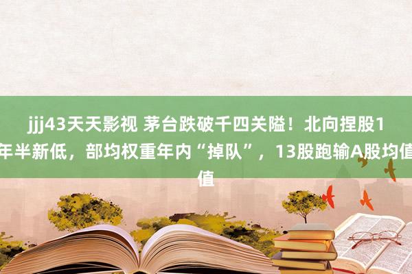 jjj43天天影视 茅台跌破千四关隘！北向捏股1年半新低，部均权重年内“掉队”，13股跑输A股均值