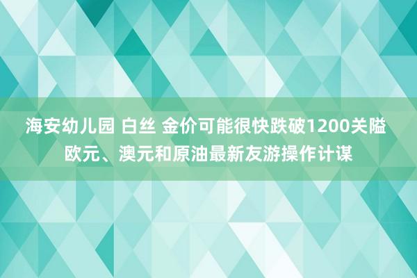 海安幼儿园 白丝 金价可能很快跌破1200关隘 欧元、澳元和原油最新友游操作计谋