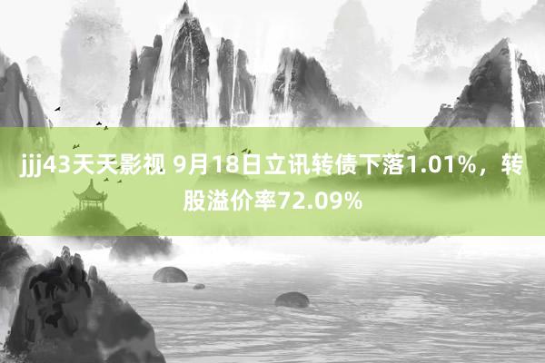 jjj43天天影视 9月18日立讯转债下落1.01%，转股溢价率72.09%