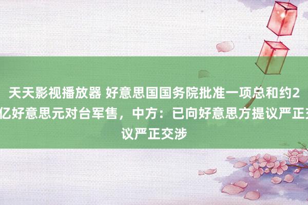 天天影视播放器 好意思国国务院批准一项总和约2.28亿好意思元对台军售，中方：已向好意思方提议严正交涉