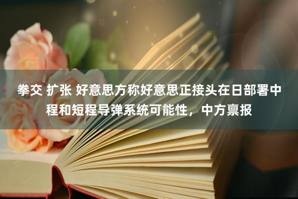 拳交 扩张 好意思方称好意思正接头在日部署中程和短程导弹系统可能性，中方禀报