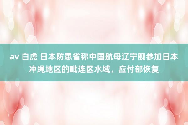 av 白虎 日本防患省称中国航母辽宁舰参加日本冲绳地区的毗连区水域，应付部恢复