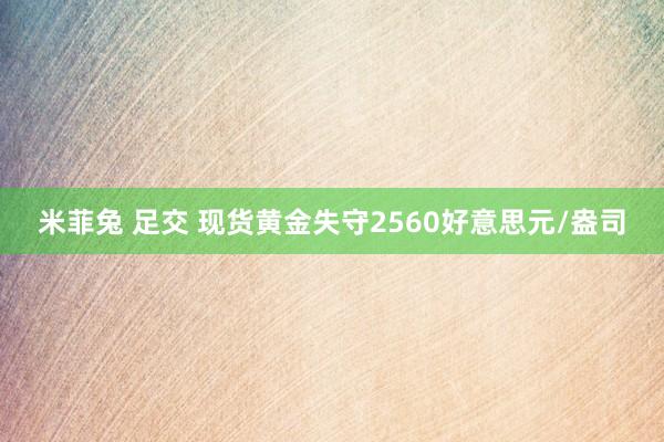 米菲兔 足交 现货黄金失守2560好意思元/盎司