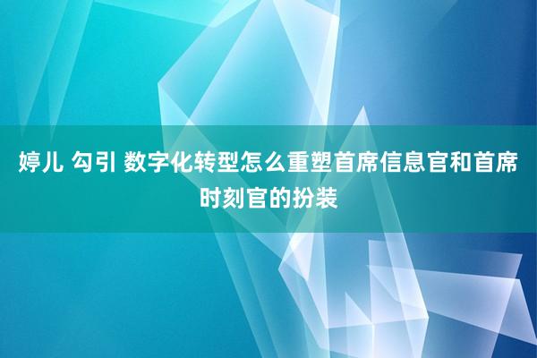 婷儿 勾引 数字化转型怎么重塑首席信息官和首席时刻官的扮装