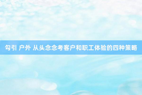 勾引 户外 从头念念考客户和职工体验的四种策略