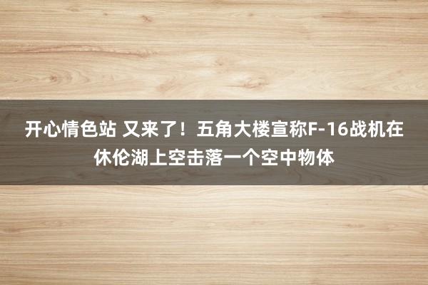 开心情色站 又来了！五角大楼宣称F-16战机在休伦湖上空击落一个空中物体