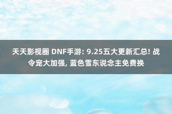 天天影视圈 DNF手游: 9.25五大更新汇总! 战令宠大加强， 蓝色雪东说念主免费换