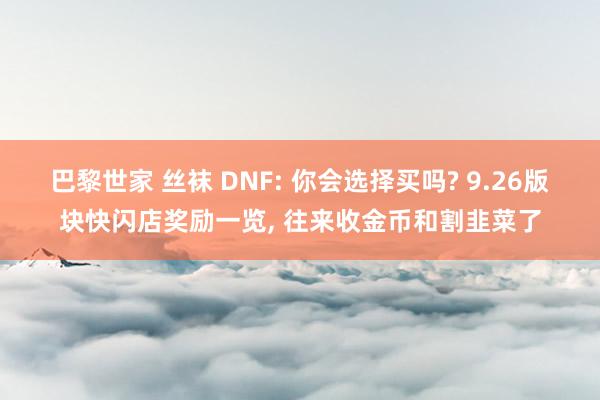 巴黎世家 丝袜 DNF: 你会选择买吗? 9.26版块快闪店奖励一览， 往来收金币和割韭菜了