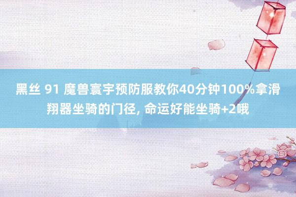 黑丝 91 魔兽寰宇预防服教你40分钟100%拿滑翔器坐骑的门径， 命运好能坐骑+2哦