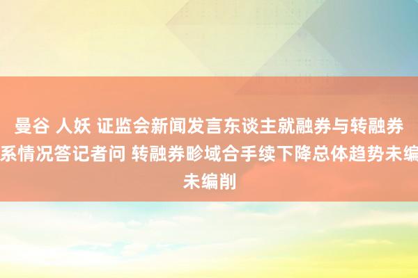 曼谷 人妖 证监会新闻发言东谈主就融券与转融券联系情况答记者问 转融券畛域合手续下降总体趋势未编削