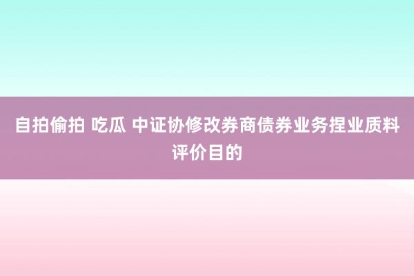 自拍偷拍 吃瓜 中证协修改券商债券业务捏业质料评价目的