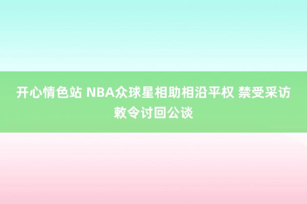 开心情色站 NBA众球星相助相沿平权 禁受采访敕令讨回公谈