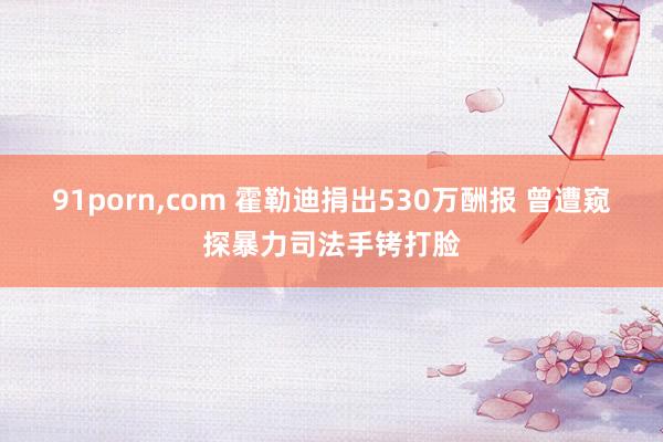 91porn，com 霍勒迪捐出530万酬报 曾遭窥探暴力司法手铐打脸