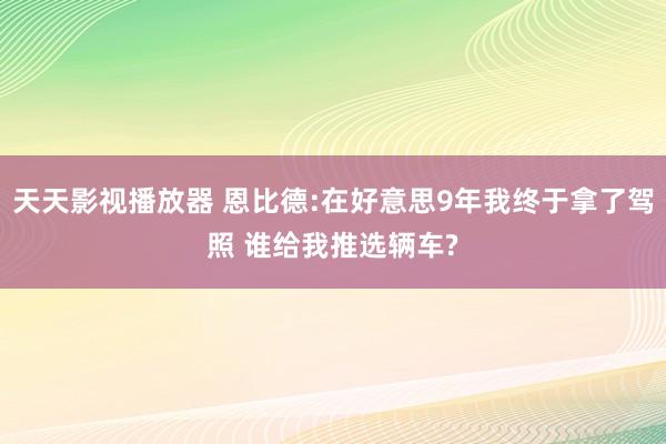 天天影视播放器 恩比德:在好意思9年我终于拿了驾照 谁给我推选辆车?