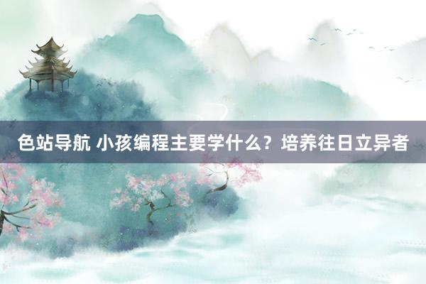 色站导航 小孩编程主要学什么？培养往日立异者