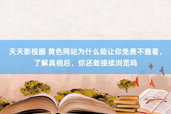 天天影视圈 黄色网站为什么能让你免费不雅看，了解真相后，你还敢接续浏览吗