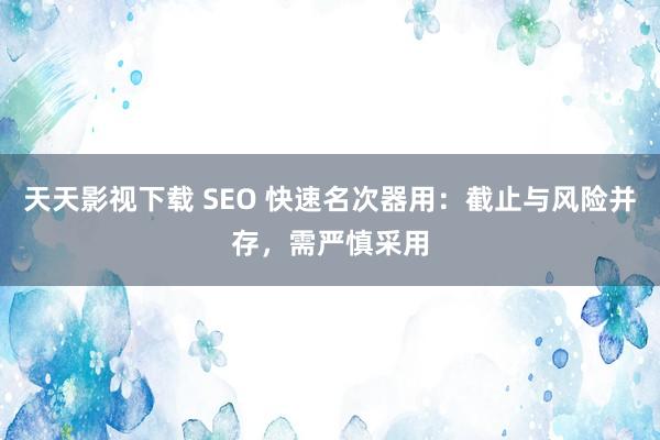 天天影视下载 SEO 快速名次器用：截止与风险并存，需严慎采用