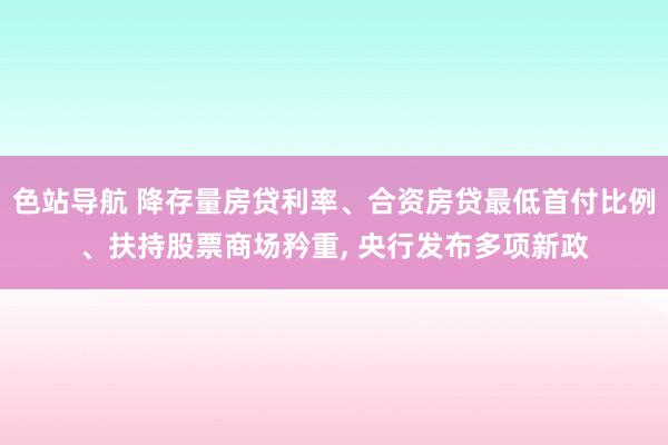 色站导航 降存量房贷利率、合资房贷最低首付比例、扶持股票商场矜重， 央行发布多项新政