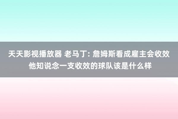 天天影视播放器 老马丁: 詹姆斯看成雇主会收效 他知说念一支收效的球队该是什么样