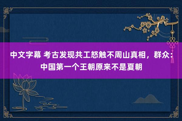 中文字幕 考古发现共工怒触不周山真相，群众：中国第一个王朝原来不是夏朝