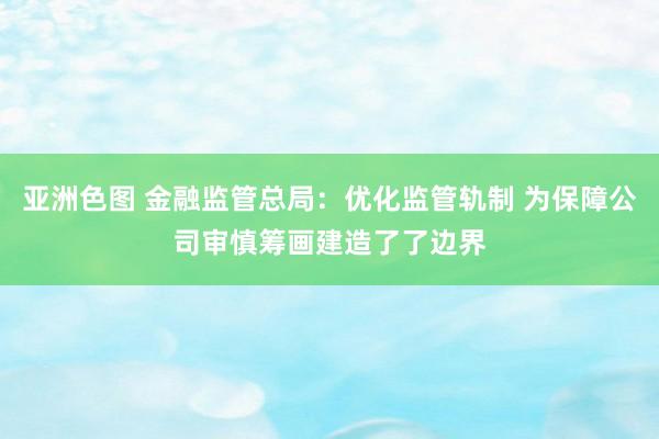 亚洲色图 金融监管总局：优化监管轨制 为保障公司审慎筹画建造了了边界