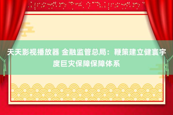 天天影视播放器 金融监管总局：鞭策建立健寰宇度巨灾保障保障体系