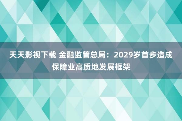 天天影视下载 金融监管总局：2029岁首步造成保障业高质地发展框架