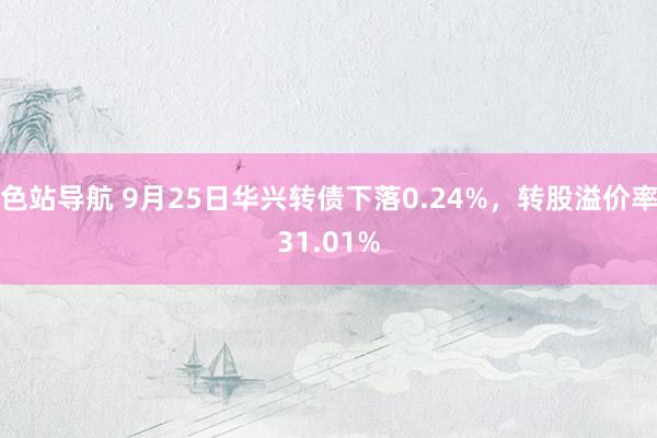 色站导航 9月25日华兴转债下落0.24%，转股溢价率31.01%