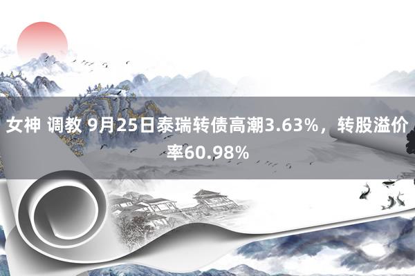 女神 调教 9月25日泰瑞转债高潮3.63%，转股溢价率60.98%