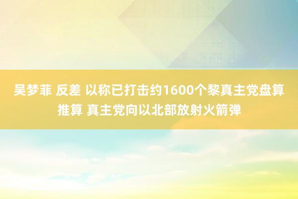 吴梦菲 反差 以称已打击约1600个黎真主党盘算推算 真主党向以北部放射火箭弹