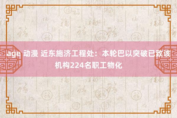 age 动漫 近东施济工程处：本轮巴以突破已致该机构224名职工物化