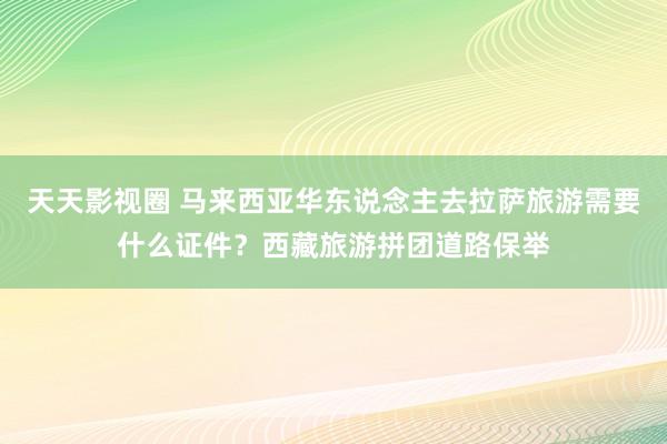 天天影视圈 马来西亚华东说念主去拉萨旅游需要什么证件？西藏旅游拼团道路保举