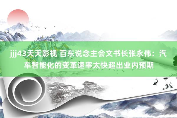 jjj43天天影视 百东说念主会文书长张永伟：汽车智能化的变革速率太快超出业内预期