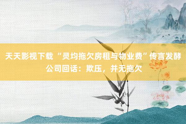 天天影视下载 “灵均拖欠房租与物业费”传言发酵 公司回话：欺压，并无拖欠