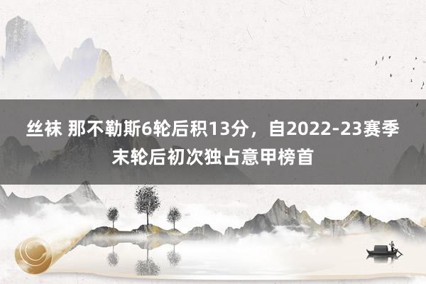 丝袜 那不勒斯6轮后积13分，自2022-23赛季末轮后初次独占意甲榜首