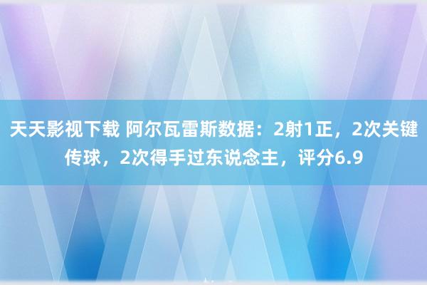 天天影视下载 阿尔瓦雷斯数据：2射1正，2次关键传球，2次得手过东说念主，评分6.9