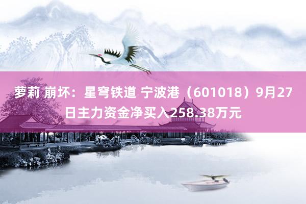 萝莉 崩坏：星穹铁道 宁波港（601018）9月27日主力资金净买入258.38万元