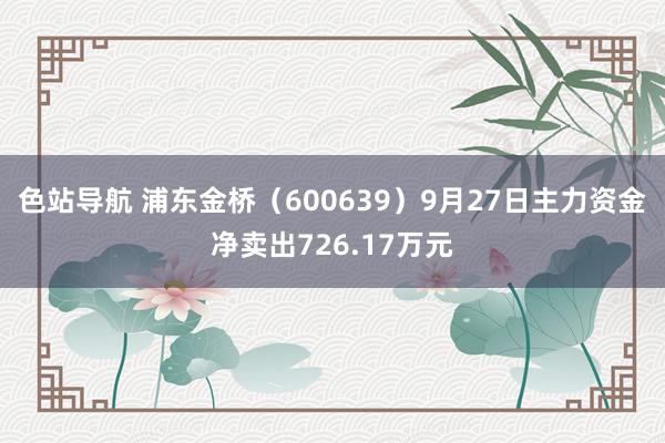 色站导航 浦东金桥（600639）9月27日主力资金净卖出726.17万元