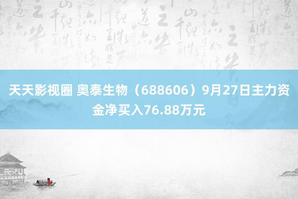 天天影视圈 奥泰生物（688606）9月27日主力资金净买入76.88万元