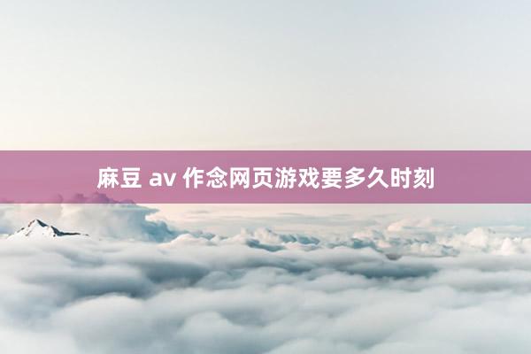 麻豆 av 作念网页游戏要多久时刻