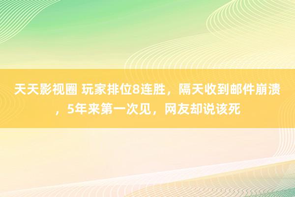 天天影视圈 玩家排位8连胜，隔天收到邮件崩溃，5年来第一次见，网友却说该死